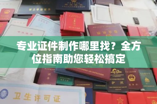 开阳专业证件制作哪里找？全方位指南助您轻松搞定