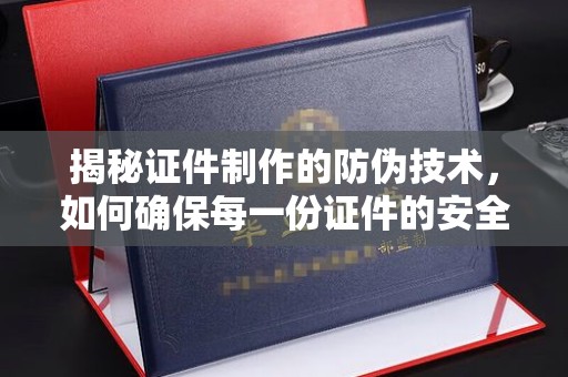 开阳揭秘证件制作的防伪技术，如何确保每一份证件的安全与可信