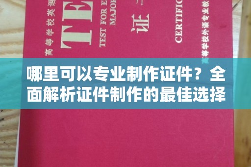 开阳哪里可以专业制作证件？全面解析证件制作的最佳选择
