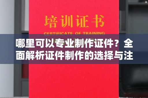 开阳哪里可以专业制作证件？全面解析证件制作的选择与注意事项