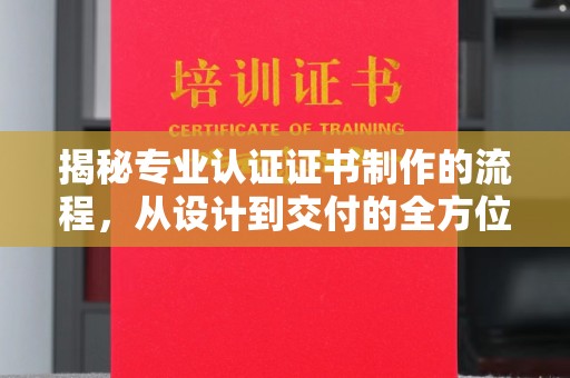 开阳揭秘专业认证证书制作的流程，从设计到交付的全方位指南