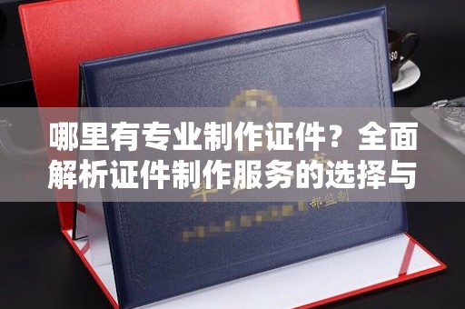 开阳哪里有专业制作证件？全面解析证件制作服务的选择与注意事项