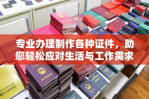 开阳专业办理制作各种证件，助您轻松应对生活与工作需求